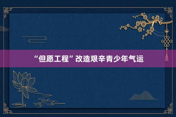 “但愿工程”改造艰辛青少年气运