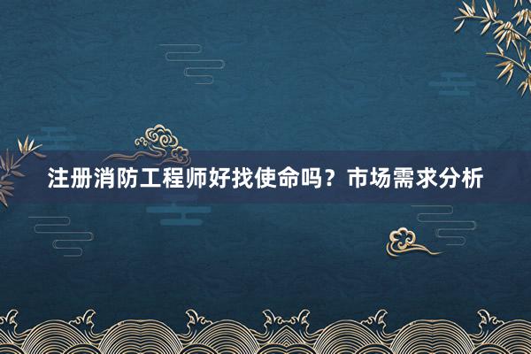 注册消防工程师好找使命吗？市场需求分析