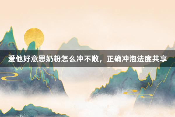 爱他好意思奶粉怎么冲不散，正确冲泡法度共享